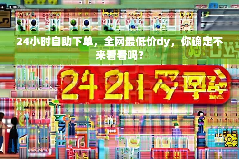 24小时自助下单，全网最低价dy，你确定不来看看吗？