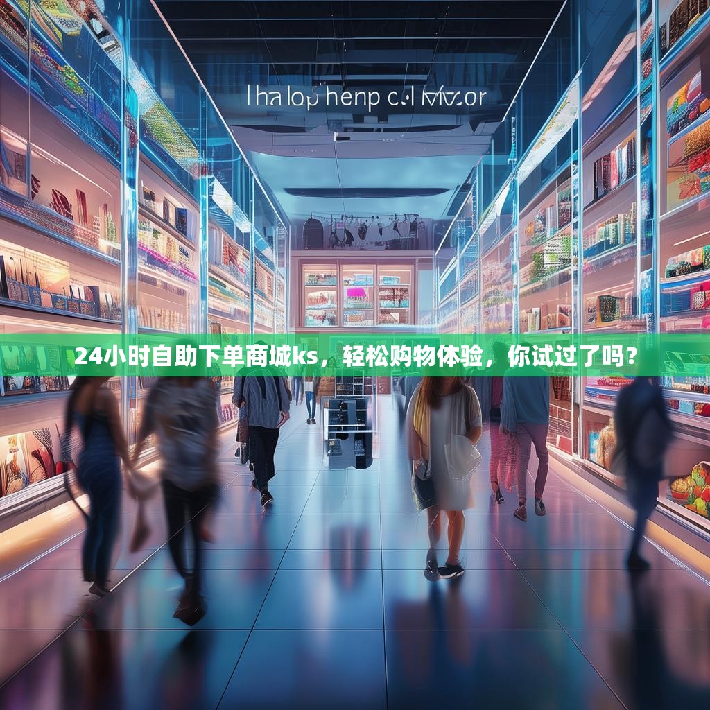 24小时自助下单商城ks，轻松购物体验，你试过了吗？